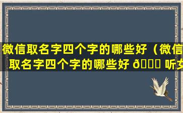 微信取名字四个字的哪些好（微信取名字四个字的哪些好 🐅 听女生）